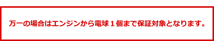 万一の場合はエンジンから電球１個まで保証対象となります。