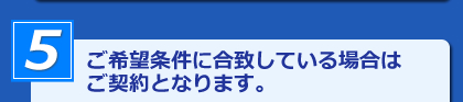 ご希望条件に合致している場合はご契約となります。