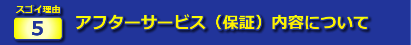 スゴイ理由５：アフターサービス（保証）内容について