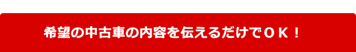 希望の中古車の内容を伝えるだけでＯＫ！